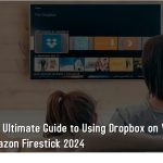 The Ultimate Guide to Using Dropbox on Your Amazon Firestick 2024